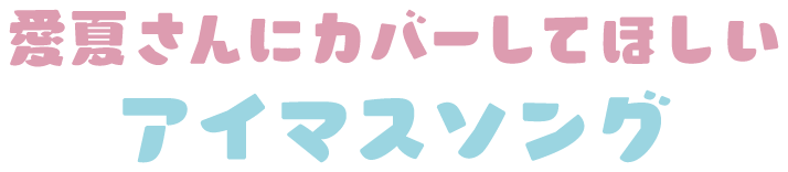 愛夏さんにカバーしてほしいアイマスソング